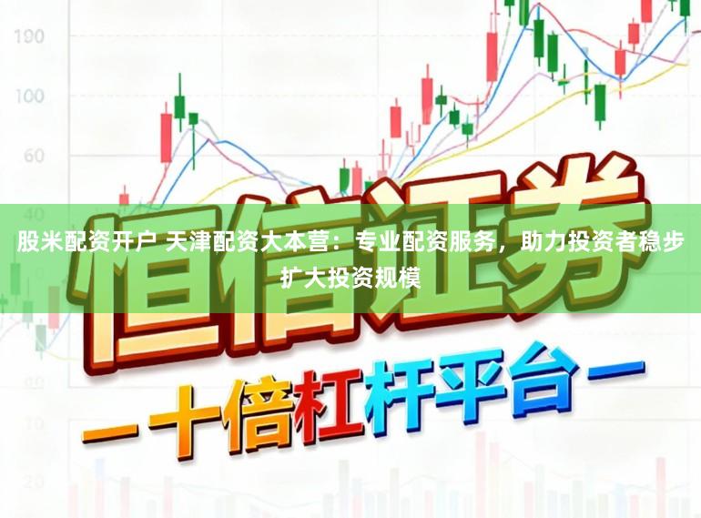 股米配资开户 天津配资大本营：专业配资服务，助力投资者稳步扩大投资规模
