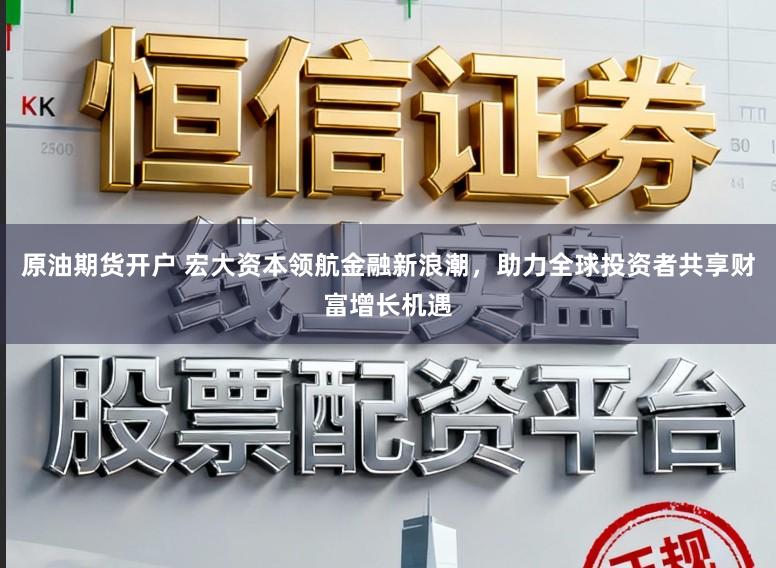 原油期货开户 宏大资本领航金融新浪潮，助力全球投资者共享财富增长机遇