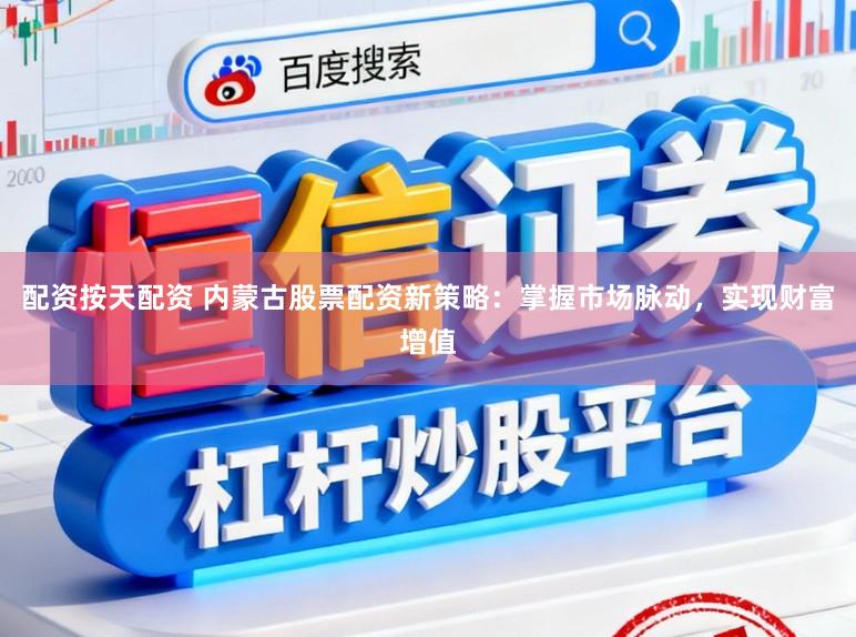 配资按天配资 内蒙古股票配资新策略：掌握市场脉动，实现财富增值