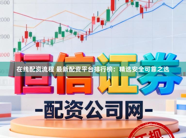 在线配资流程 最新配资平台排行榜：精选安全可靠之选
