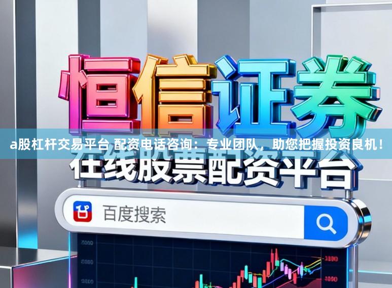 a股杠杆交易平台 配资电话咨询：专业团队，助您把握投资良机！
