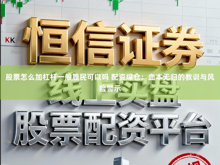 股票怎么加杠杆一般股民可以吗 配资爆仓：血本无归的教训与风险警示