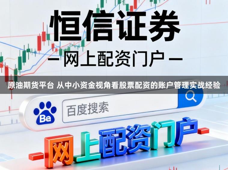 原油期货平台 从中小资金视角看股票配资的账户管理实战经验