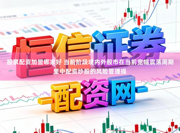 股票配资加盟哪家好 当前阶段境内外股市在当前宽幅震荡周期里中配资炒股的风险管理操