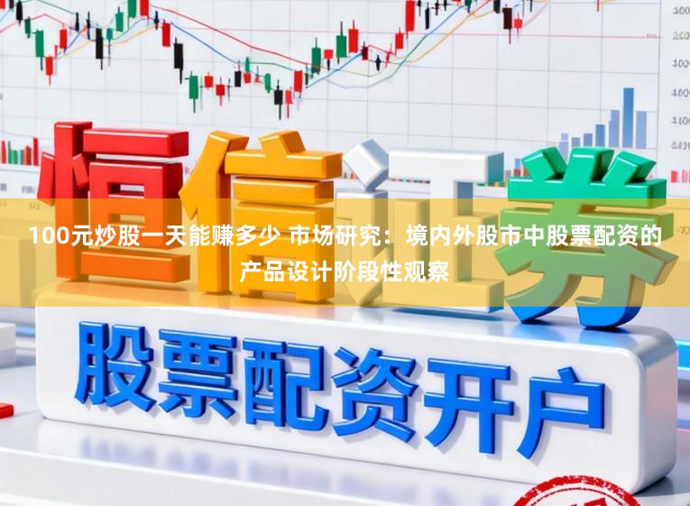 100元炒股一天能赚多少 市场研究：境内外股市中股票配资的产品设计阶段性观察