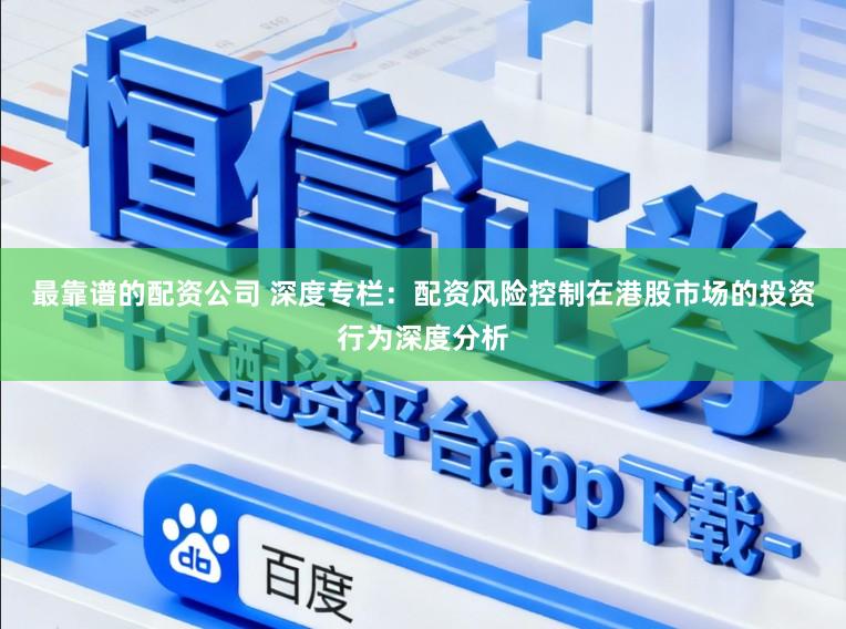 最靠谱的配资公司 深度专栏：配资风险控制在港股市场的投资行为深度分析