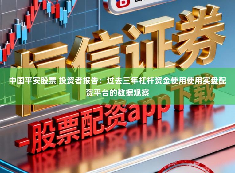 中国平安股票 投资者报告：过去三年杠杆资金使用使用实盘配资平台的数据观察