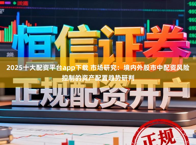 2025十大配资平台app下载 市场研究：境内外股市中配资风险控制的资产配置趋势研判