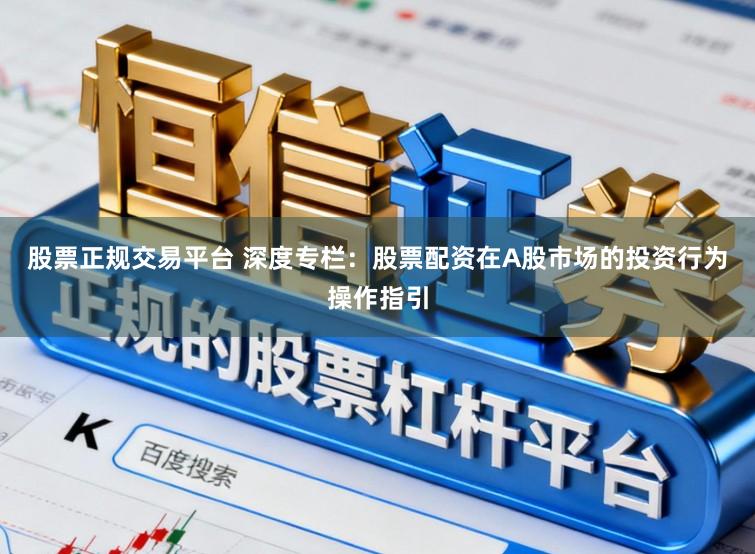 股票正规交易平台 深度专栏：股票配资在A股市场的投资行为操作指引
