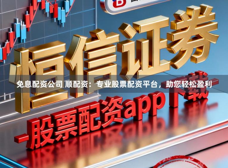 免息配资公司 顺配资：专业股票配资平台，助您轻松盈利
