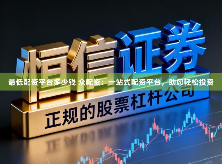 最低配资平台多少钱 众配资：一站式配资平台，助您轻松投资