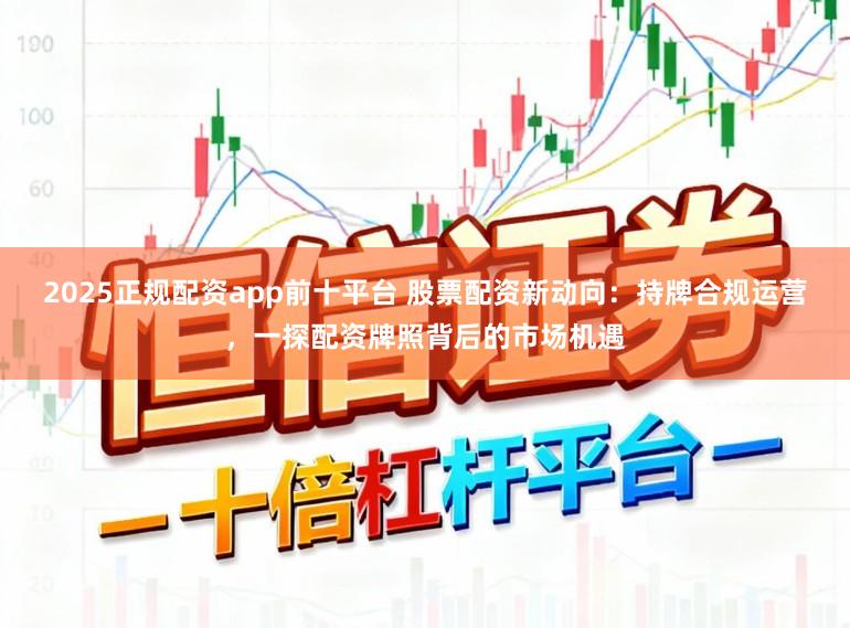 2025正规配资app前十平台 股票配资新动向：持牌合规运营，一探配资牌照背后的市场机遇