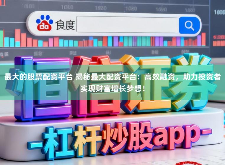 最大的股票配资平台 揭秘最大配资平台：高效融资，助力投资者实现财富增长梦想！
