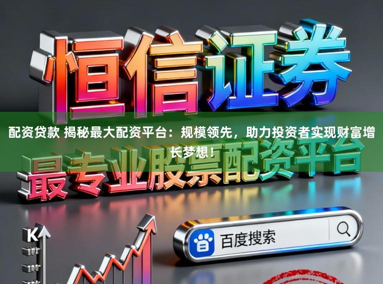 配资贷款 揭秘最大配资平台：规模领先，助力投资者实现财富增长梦想！