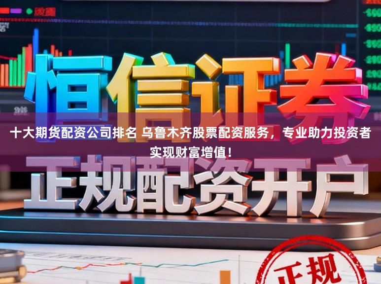 十大期货配资公司排名 乌鲁木齐股票配资服务，专业助力投资者实现财富增值！
