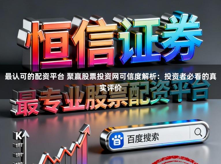 最认可的配资平台 聚赢股票投资网可信度解析：投资者必看的真实评价