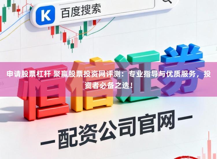 申请股票杠杆 聚赢股票投资网评测：专业指导与优质服务，投资者必备之选！