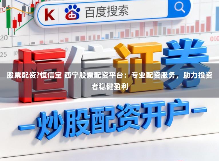 股票配资?恒信宝 西宁股票配资平台：专业配资服务，助力投资者稳健盈利