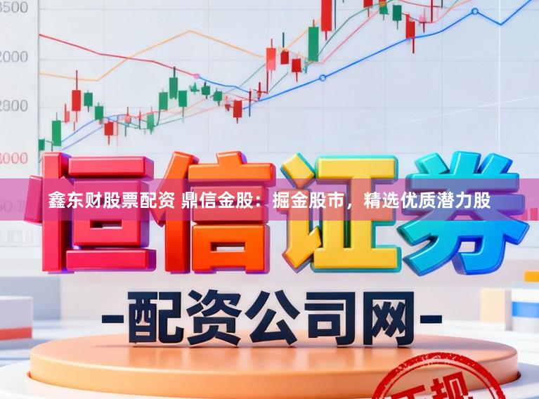鑫东财股票配资 鼎信金股：掘金股市，精选优质潜力股