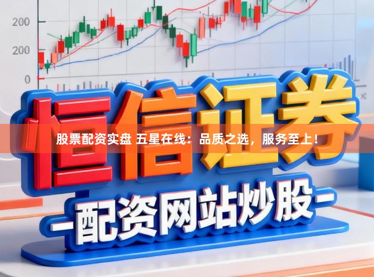 股票配资实盘 五星在线：品质之选，服务至上！