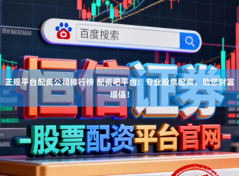 正规平台配资公司排行榜 配资吧平台：专业股票配资，助您财富增值！