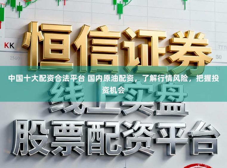 中国十大配资合法平台 国内原油配资，了解行情风险，把握投资机会