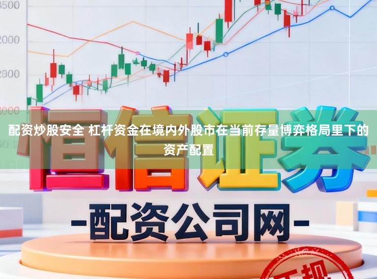 配资炒股安全 杠杆资金在境内外股市在当前存量博弈格局里下的资产配置