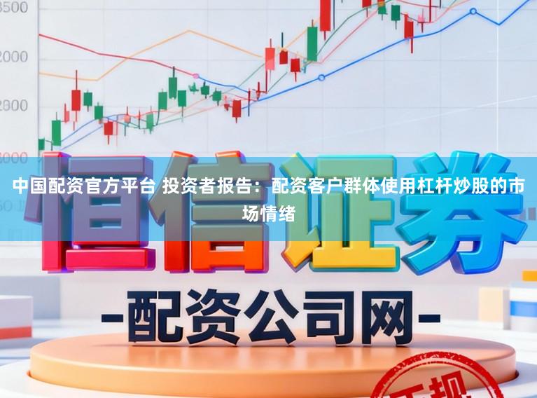 中国配资官方平台 投资者报告：配资客户群体使用杠杆炒股的市场情绪