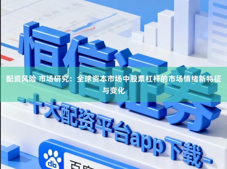 配资风险 市场研究：全球资本市场中股票杠杆的市场情绪新特征与变化