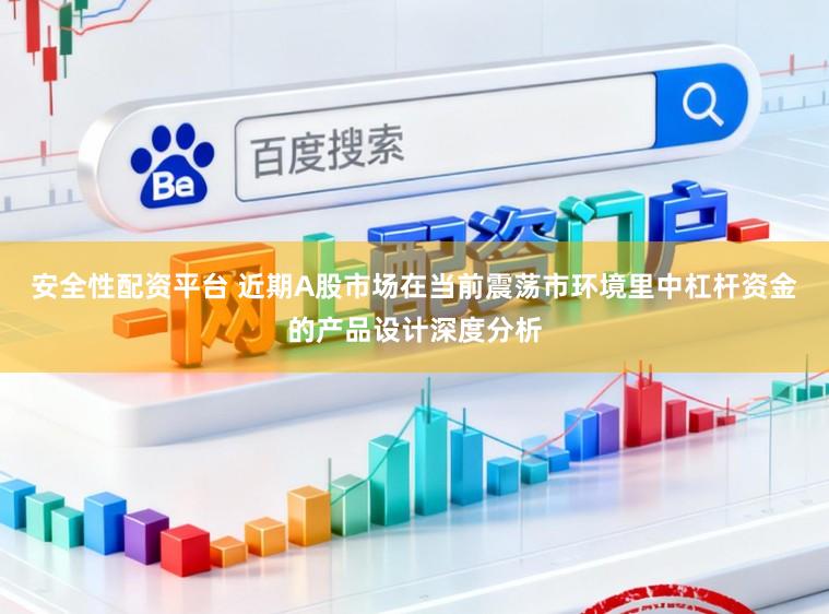 安全性配资平台 近期A股市场在当前震荡市环境里中杠杆资金的产品设计深度分析