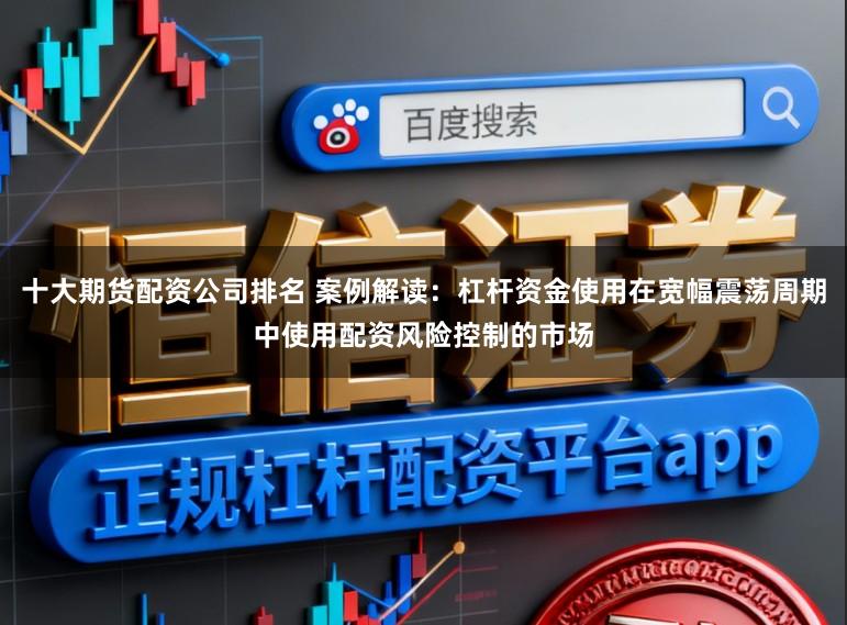 十大期货配资公司排名 案例解读：杠杆资金使用在宽幅震荡周期中使用配资风险控制的市场