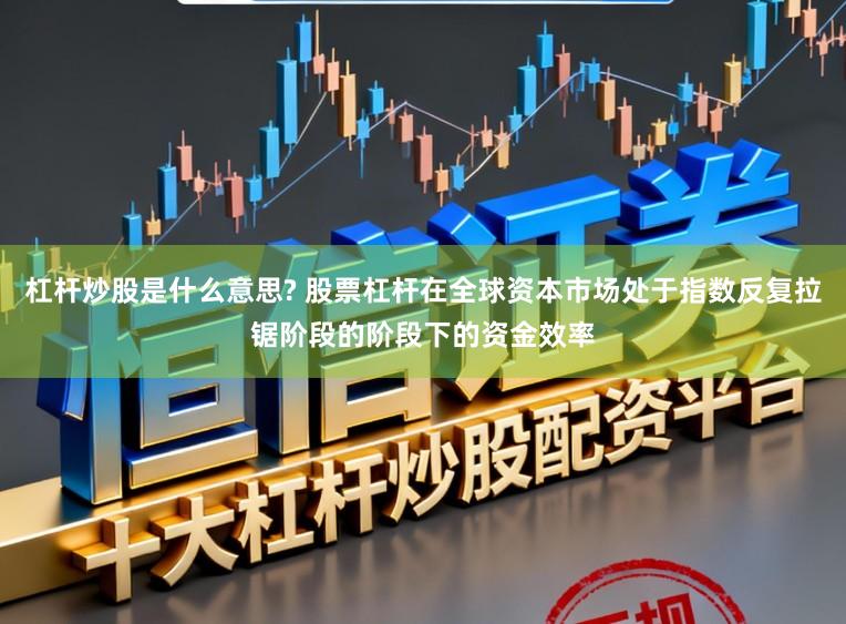 杠杆炒股是什么意思? 股票杠杆在全球资本市场处于指数反复拉锯阶段的阶段下的资金效率