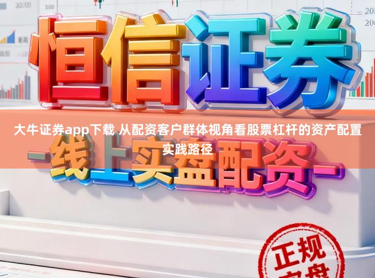 大牛证券app下载 从配资客户群体视角看股票杠杆的资产配置实践路径