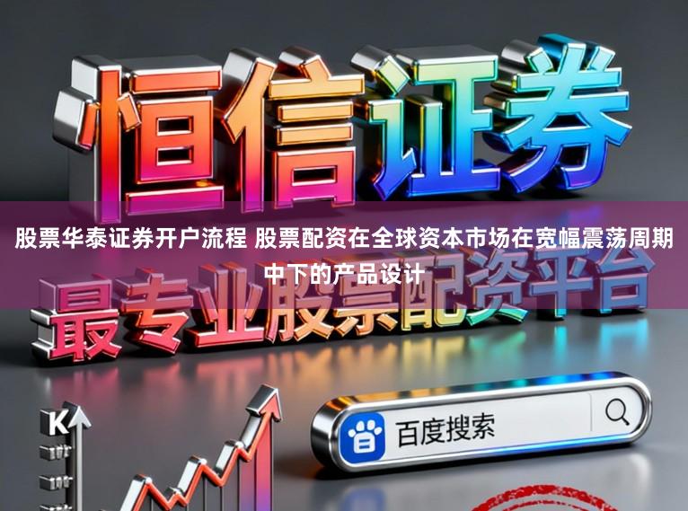 股票华泰证券开户流程 股票配资在全球资本市场在宽幅震荡周期中下的产品设计