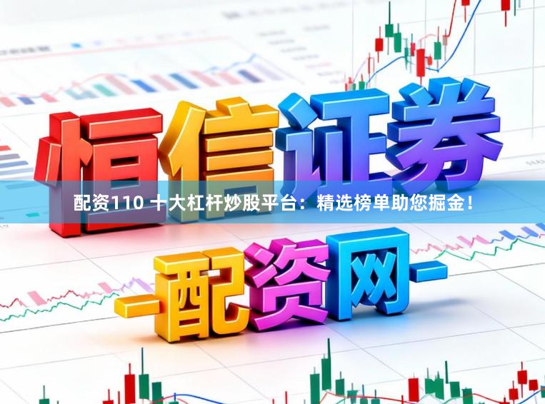 配资110 十大杠杆炒股平台：精选榜单助您掘金！