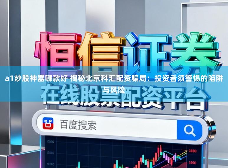 a1炒股神器哪款好 揭秘北京科汇配资骗局：投资者须警惕的陷阱与风险