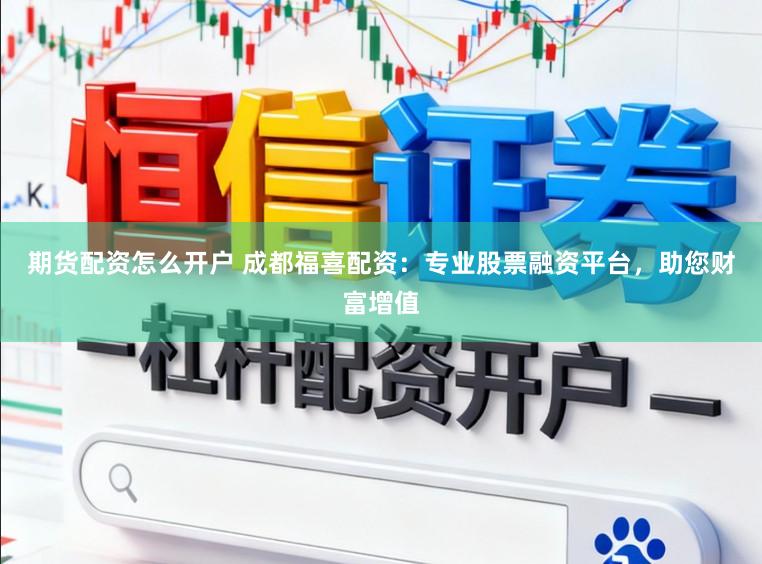 期货配资怎么开户 成都福喜配资：专业股票融资平台，助您财富增值