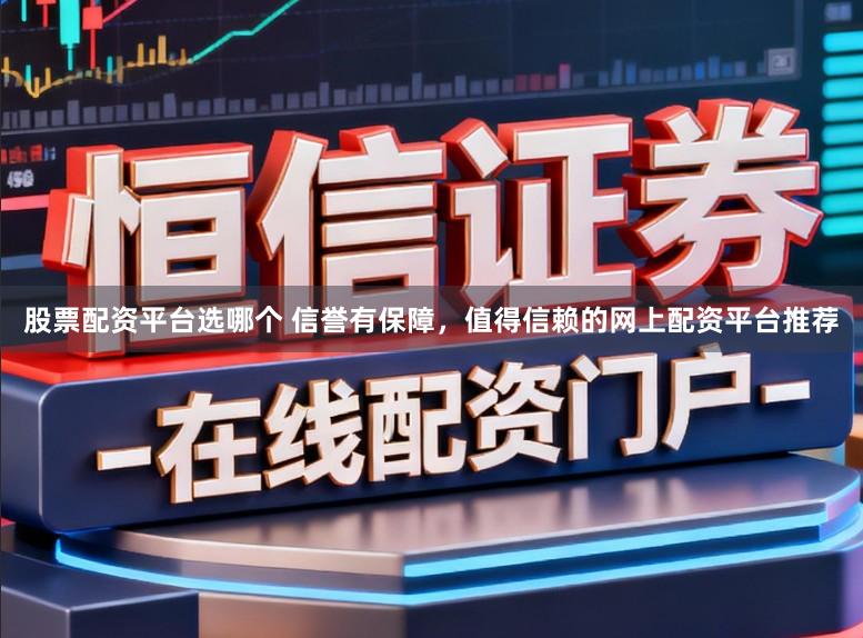 股票配资平台选哪个 信誉有保障，值得信赖的网上配资平台推荐