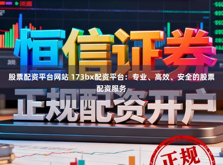 股票配资平台网站 173bx配资平台：专业、高效、安全的股票配资服务