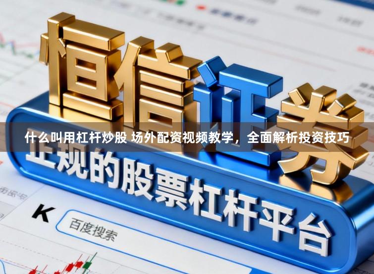 什么叫用杠杆炒股 场外配资视频教学，全面解析投资技巧