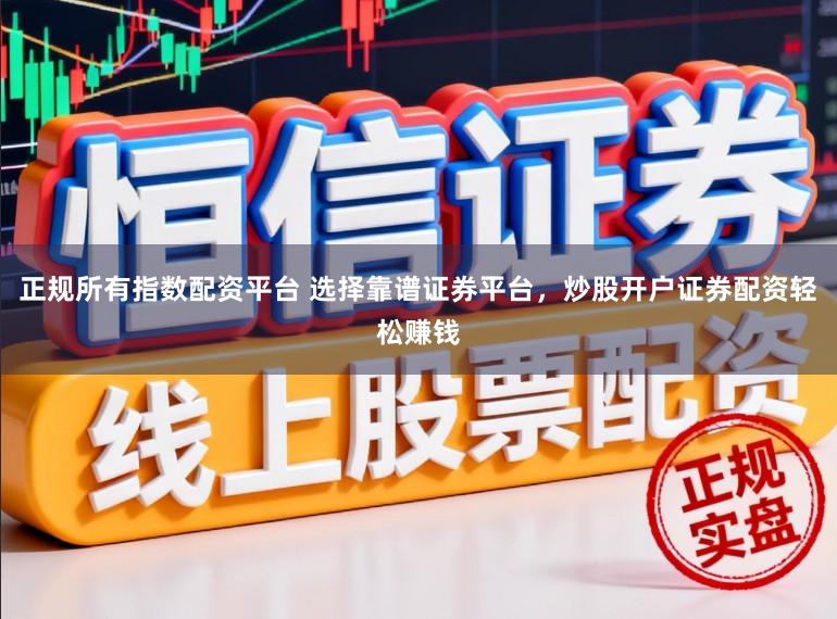 正规所有指数配资平台 选择靠谱证券平台，炒股开户证券配资轻松赚钱